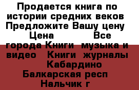 Продается книга по истории средних веков. Предложите Вашу цену! › Цена ­ 5 000 - Все города Книги, музыка и видео » Книги, журналы   . Кабардино-Балкарская респ.,Нальчик г.